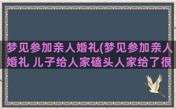 梦见参加亲人婚礼(梦见参加亲人婚礼 儿子给人家磕头人家给了很多钱)